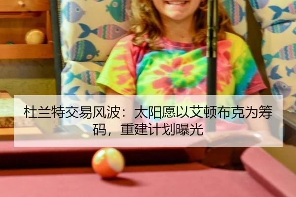 杜兰特交易风波：太阳愿以艾顿布克为筹码，重建计划曝光