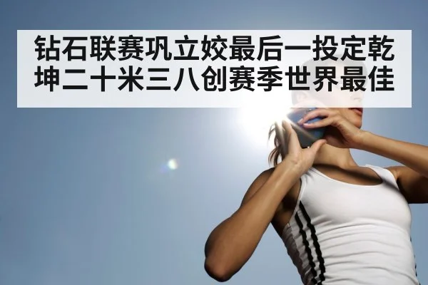 钻石联赛巩立姣最后一投定乾坤二十米三八创赛季世界最佳
