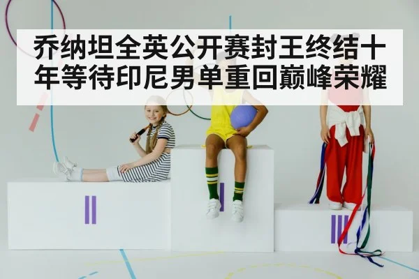 乔纳坦全英公开赛封王终结十年等待印尼男单重回巅峰荣耀