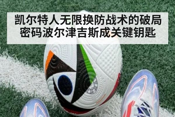 凯尔特人无限换防战术的破局密码波尔津吉斯成关键钥匙